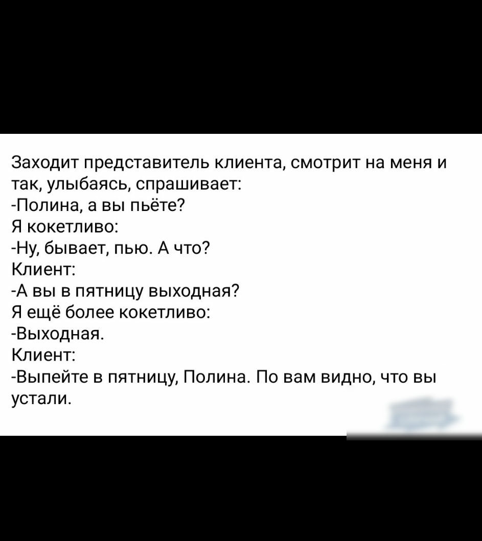 Заходит представитель клиента смотрит на меня и так улыбаясь спрашивает Полина а вы пьёте Я кокетливо Ну бывает пью А что Клиент А вы в пятницу выходная Я ещё более кокетливо Выходная Клиент Выпейте в пятницу Полина По вам видночто вы устали
