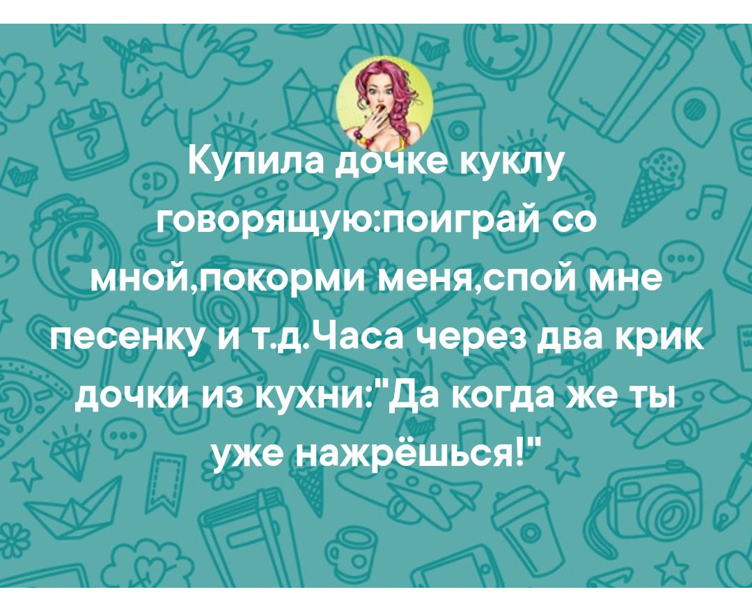 Купила д ке куклу говорящуюпоиграй со мнойпокорми меняспой мне песенку и тдЧаса через два крик дочки из кухниДа когда же ты уже нажрёшься
