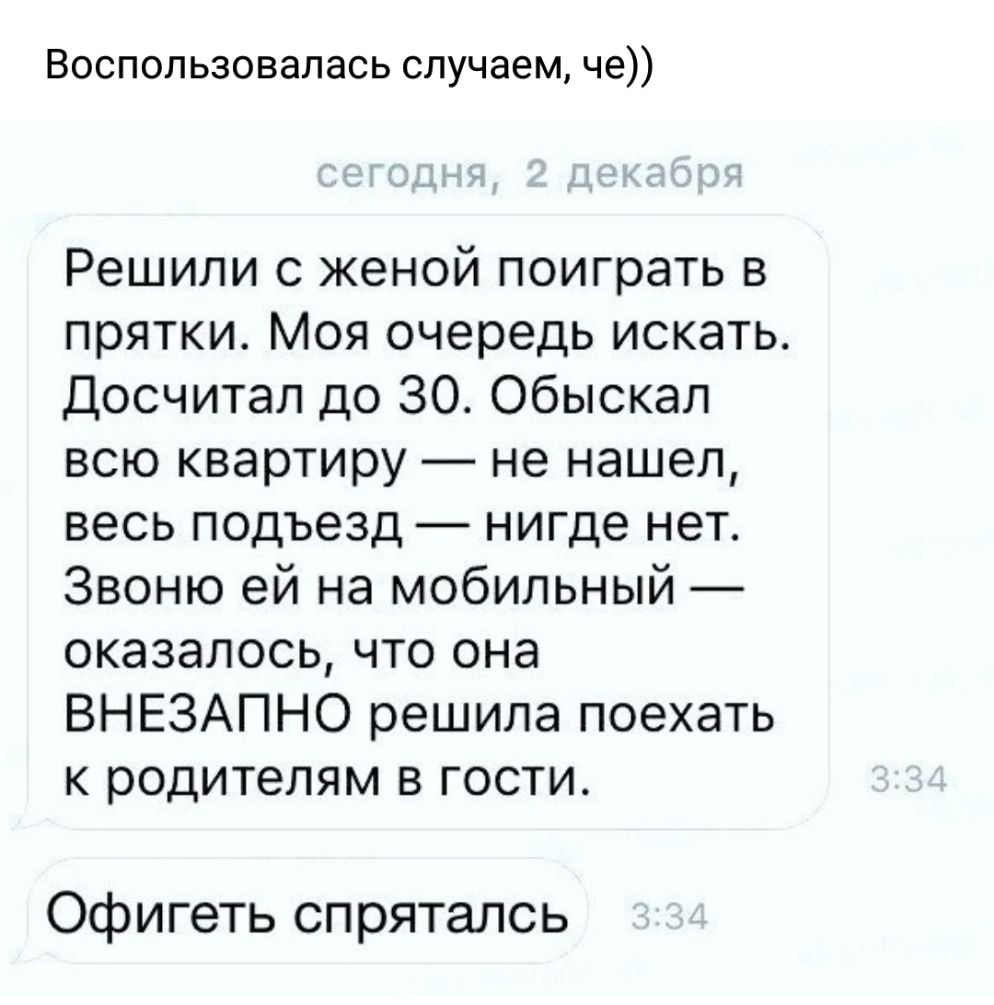Воспользовалась случаем че Решили с женой поиграть в прятки Моя очередь искать Досчитал до 30 Обыскал всю квартиру не нашел весь подъезд нигде нет Звоню ей на мобильный оказалось что она ВНЕЗАПНО решила поехать к родителям в гости Офигеть спряталсь