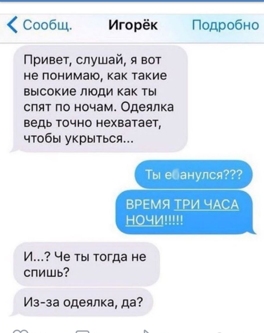 Сообщ Игорёк Подробно Привет слушай я вот не понимаю как такие высокие люди как ты спят по ночам Одеялка ведь точно нехватает чтобы укрыться Ты анупся ВРЕМЯ ТРИ ЧАСА НОЧИ И Че ты тогда не спишь Из за Одеялка да М о к