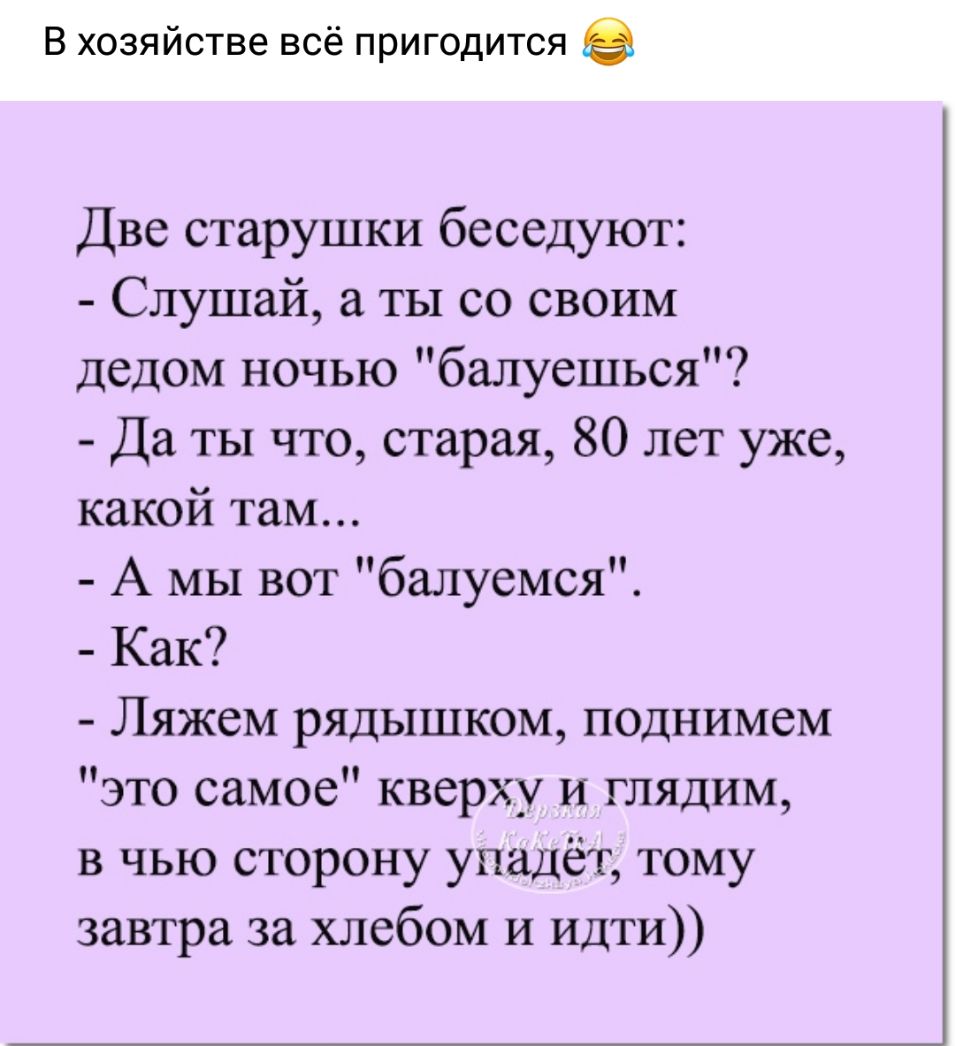 В хозяйстве всё пригодится Две старушки беседуют Слушай а ты со своим дедом ночью балуешься Да ты что старая 80 лет уже какой там А мы вот балуемся Как Ляжем рядышком поднимем это самое кверху и глядим в чью сторону упадёт тому завтра за хлебом и Идти