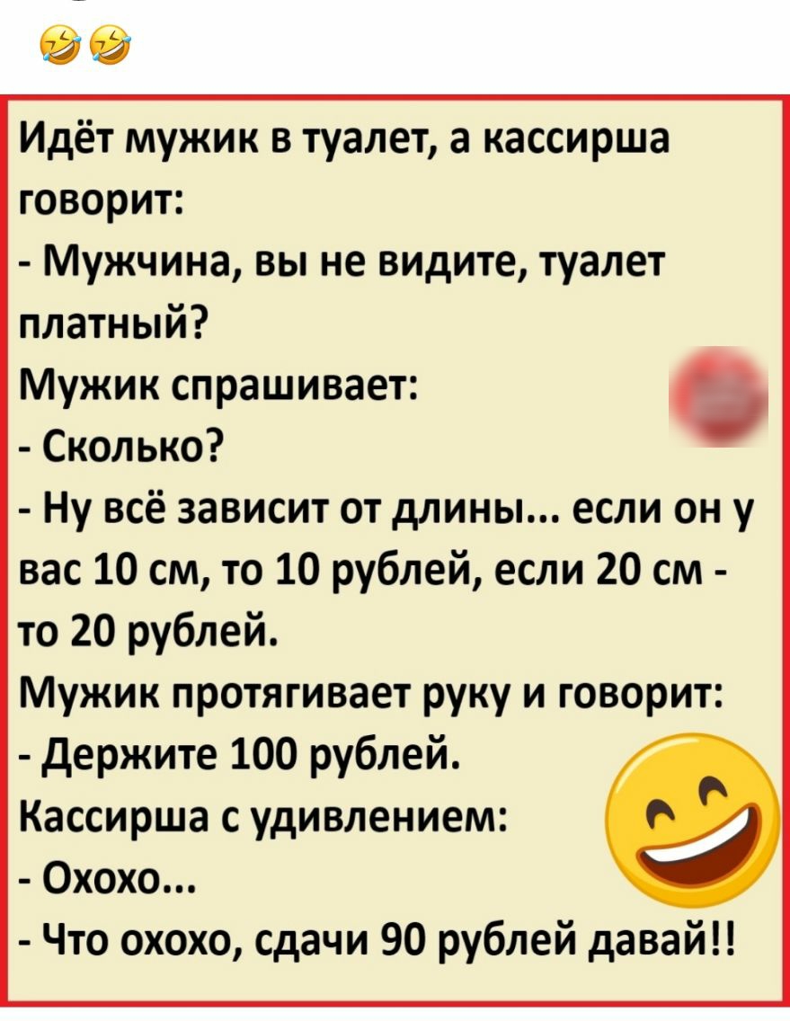 Идёт мужик в туалет а кассирша говорит Мужчина вы не видите туалет платный Мужик спрашивает Сколько Ну всё зависит от длины если он у вас 10 см то 10 рублей если 20 см то 20 рублей Мужик протягивает руку и говорит держите 100 рублей Кассирша с удивлением Охохо Что охохо сдачи 90 рублей давай