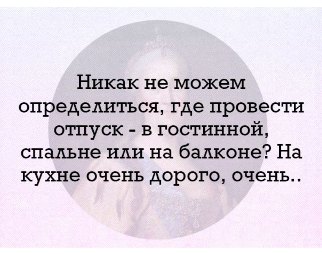 Никак не можем определиться где провести отпуск в гостинной спальне или на балконе На кухне очень дорого очень