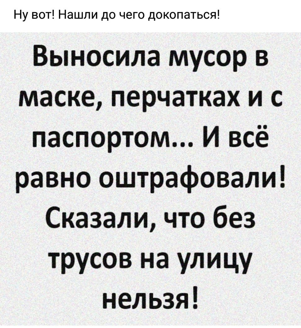 Ну вот Нашли до чего докопаться Выносила мусор в маске перчатках и с паспортом И всё равно оштрафовали Сказали что без трусов на улицу нельзя