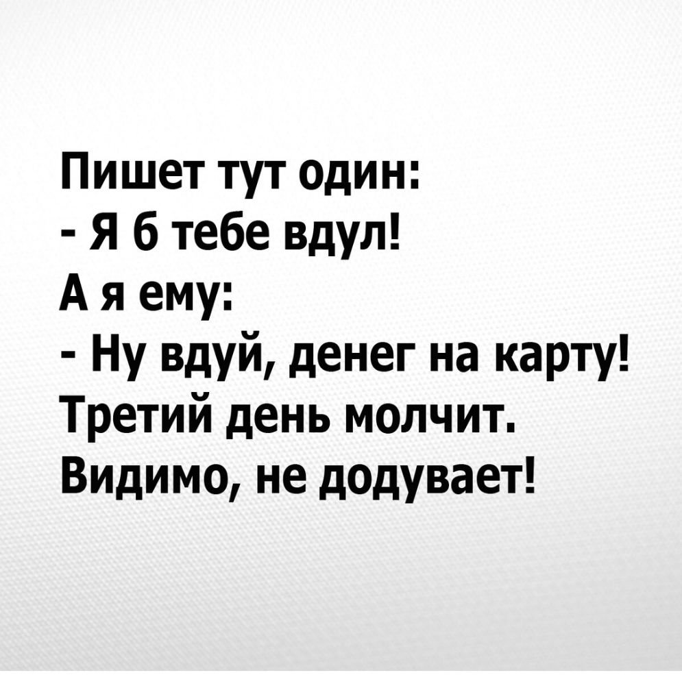 Пишет тут один Я б тебе вдул А я ему Ну вдуй денег на карту Третий день молчит Видимо не додувает