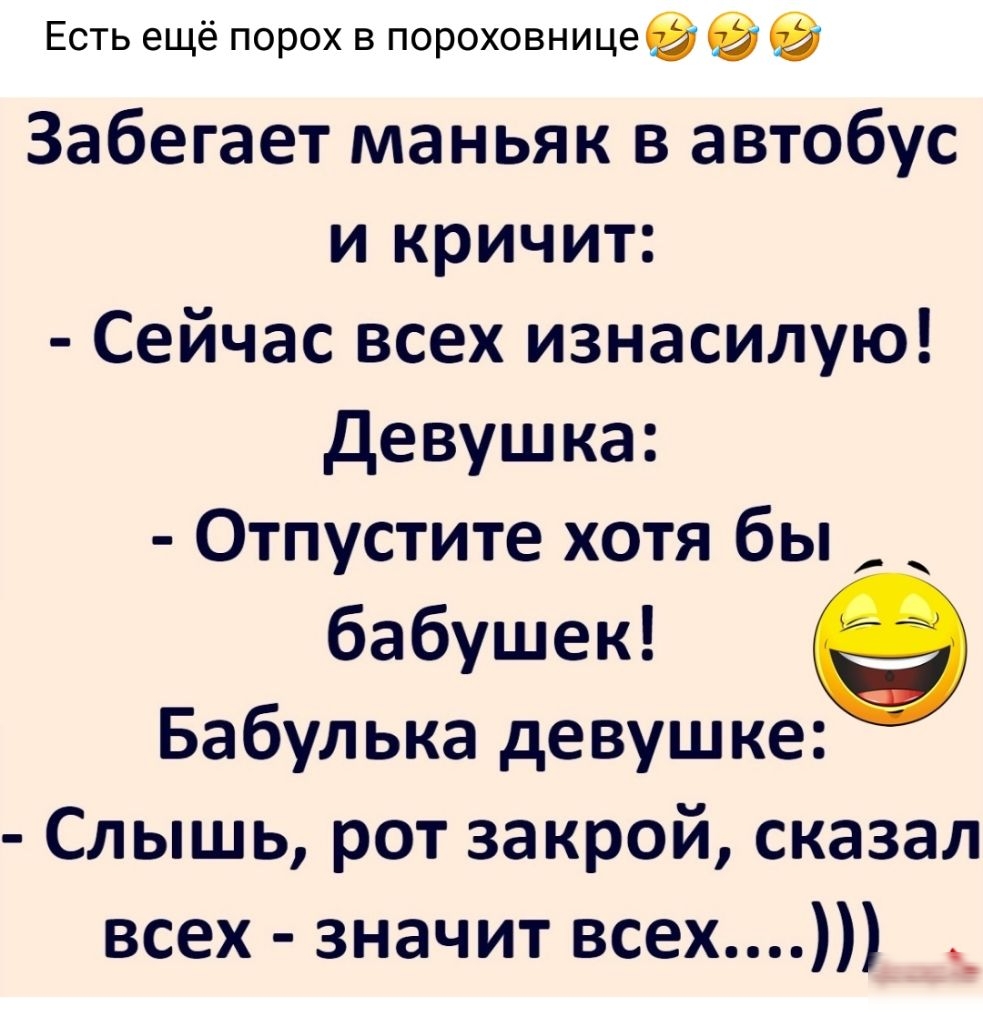 Есть ещё порох в пороховницев Забегает маньяк в автобус и кричит Сейчас всех изнасилую Девушка Отпустите хотя бы бабушек е Бабулька девушке Слышь рот закрой сказал всех значит всех __