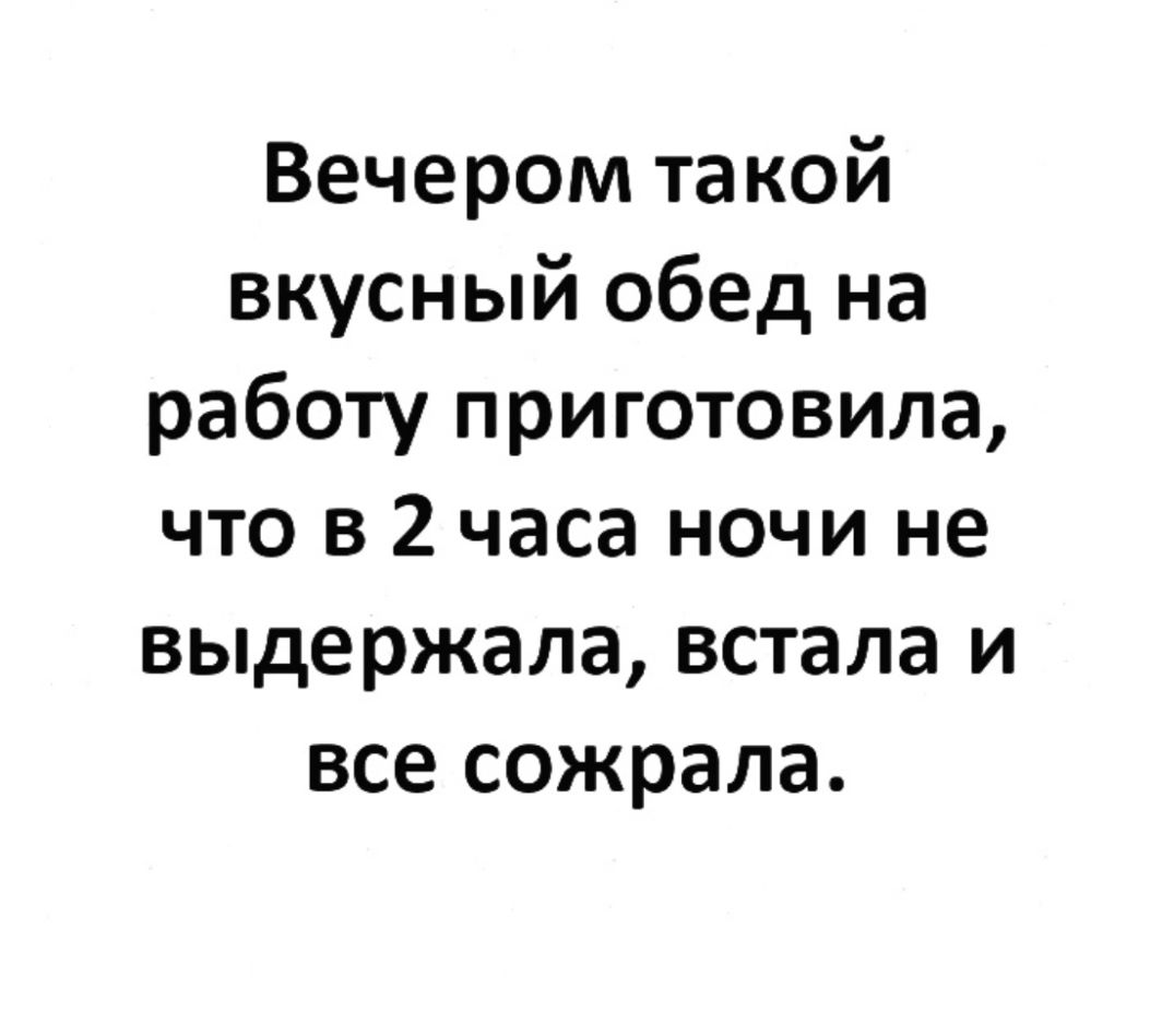 Вечером та кой вкусный обед на работу приготовила что в 2 часа ночи не выдержала встала и все сожрала