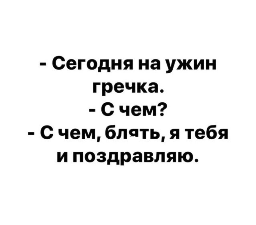 Сегодня на ужин гречка с чем С чем блять я тебя и поздравляю