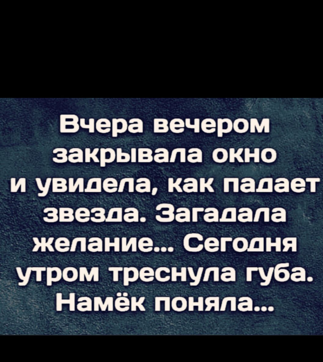 Вчера вечером закрывала окно и увидела как падает звезда Загадала _ желание Сегодня утром треснула губа Намёк поняла