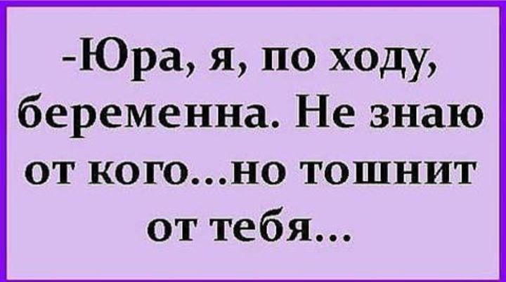 Юра я по ходу беременна Не знаю от когоно тошнит от тебя