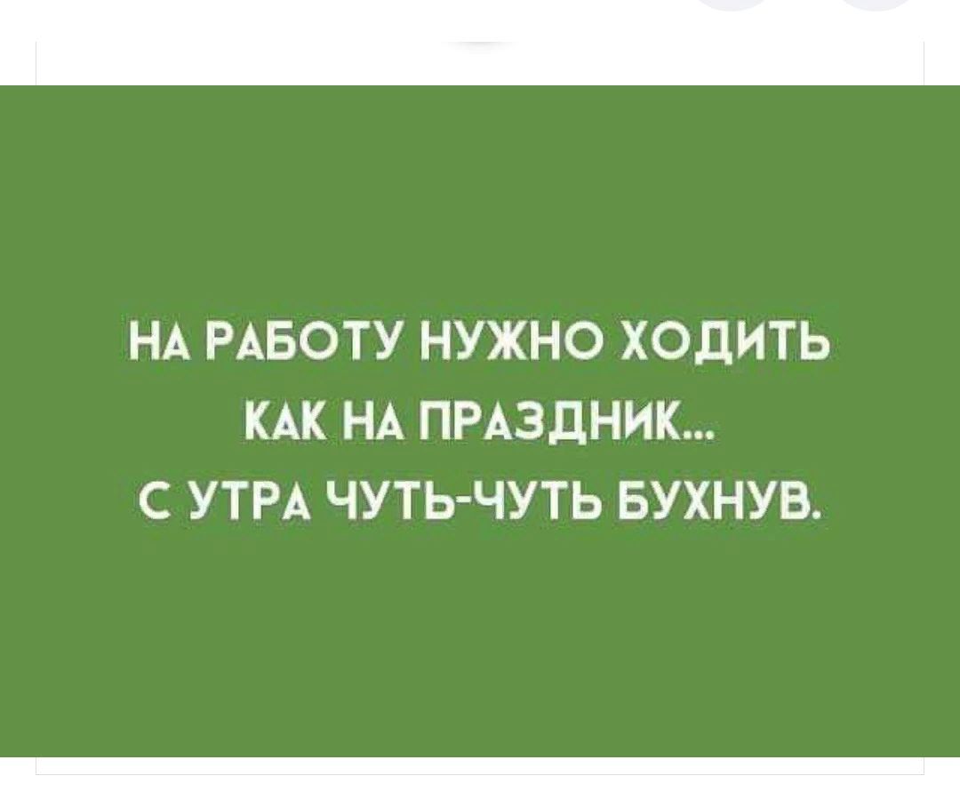 НА РАБОТУ НУЖНО ХОДИТЬ КАК НА ПРАЗДНИК С УТРА ЧУТЬ ЧУТЬ БУХНУВ