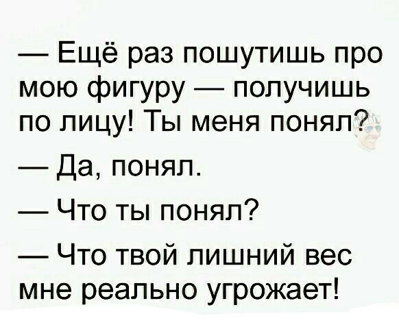 Ещё раз пошутишь про мою фигуру получишь по лицу Ты меня понял Да понял Что ты понял Что твой лишний вес мне реально угрожает