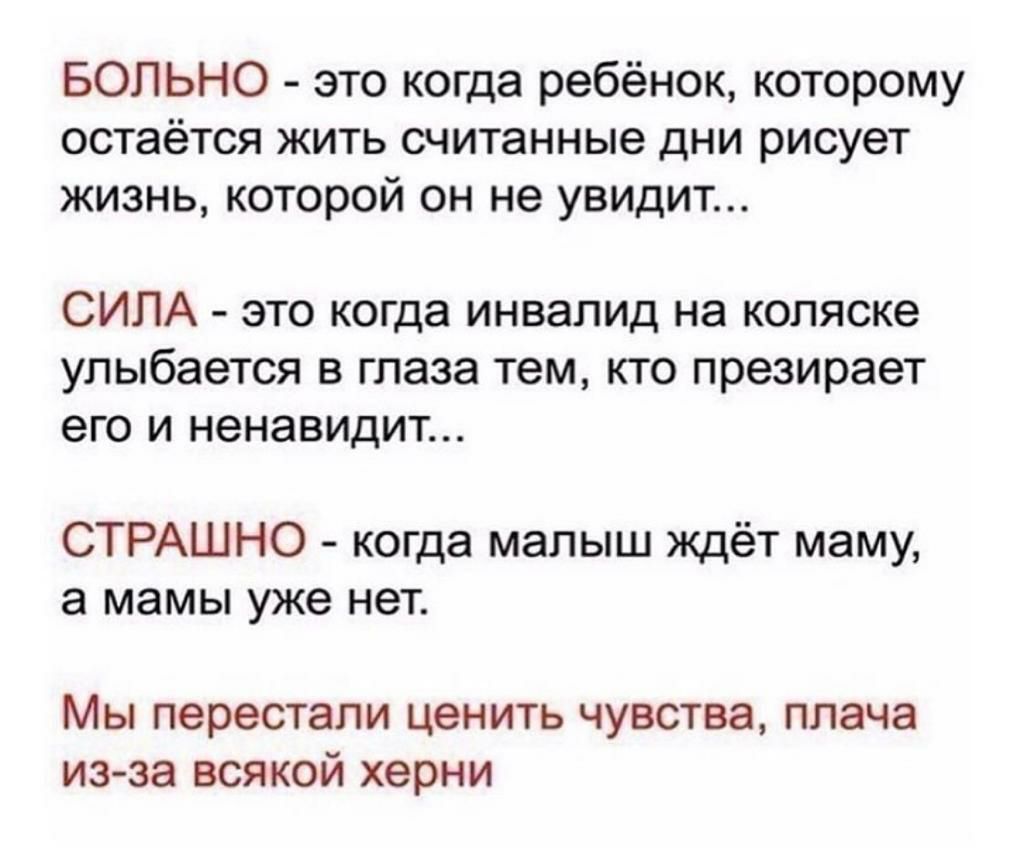 БОЛЬНО это когда ребёнок которому остаётся жить считанные дни рисует жизнь которой он не увидит СИЛА это когда инваЛИД на коляске улыбается в глаза тем кто презирает его и ненавидит СТРАШНО когда малыш ждёт маму а мамы уже нет Мы перестали ценить чувства плача изза всякой херни