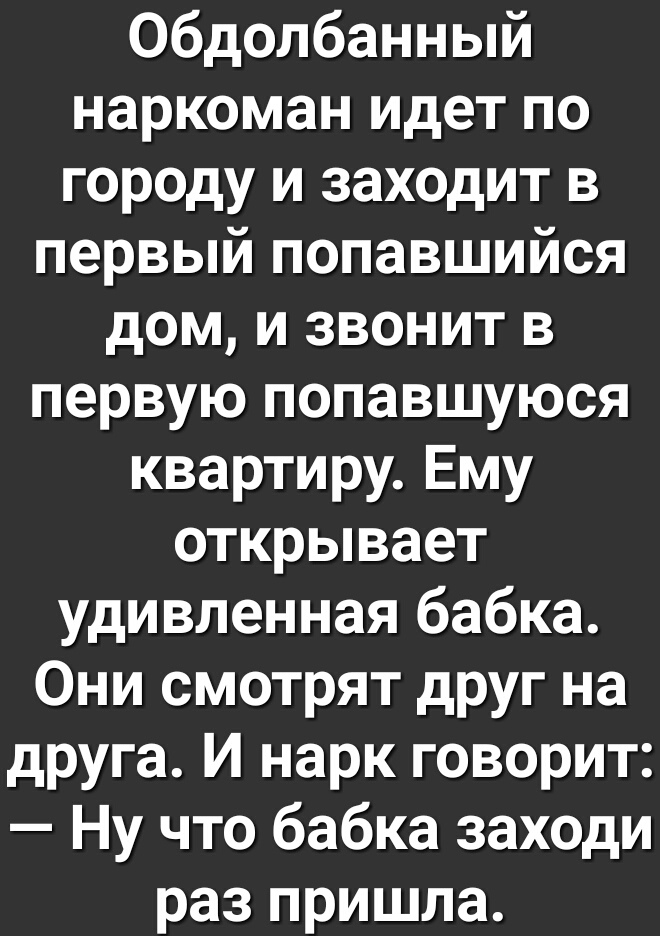 Обдолбанный наркоман идет по городу и заходит в первый попавшийся дом и звонит в первую попавшуюся квартиру Ему открывает удивленная бабка Они смотрят друг на друга И нарк говорит Ну что бабка заходи раз пришла