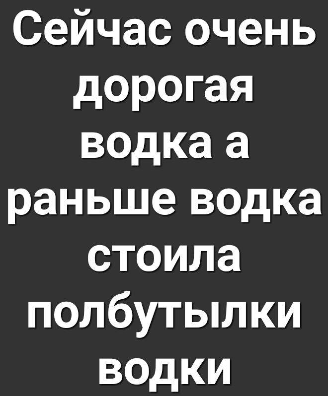 Сейчас очень дорогая водка а раньше водка стоила полбутылки водки