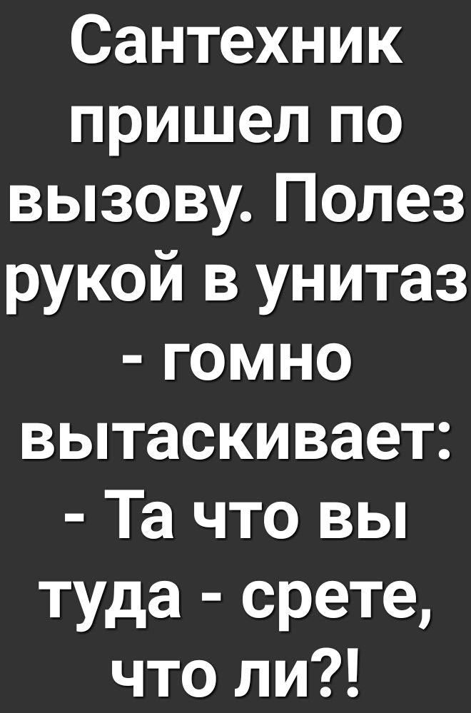 Сантехник пришел по вызову Полез рукой в унитаз гомно вытаскивает Та что вы туда срете что ли