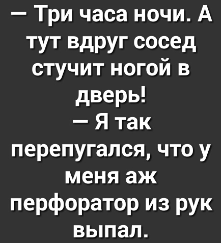 Три часа ночи А тут вдруг сосед стучит ногой в дверь Я так перепугался что у меня аж перфоратор из рук выпал