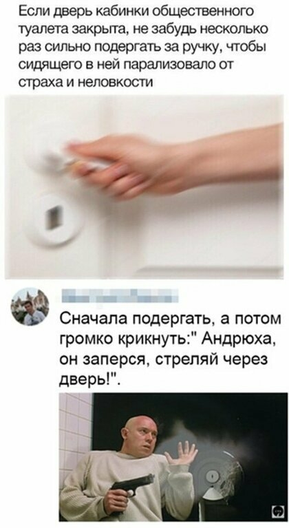 Если дверь кабинки общественного туалета закрьгга не забудь несколько раз сильно подергать за ручку чтобы сидящего ней парализовало от страха и неловкости даЧ Сначала подергать а потом громко крикнуть Андрюха он заперся стреляй через дверьГЕ