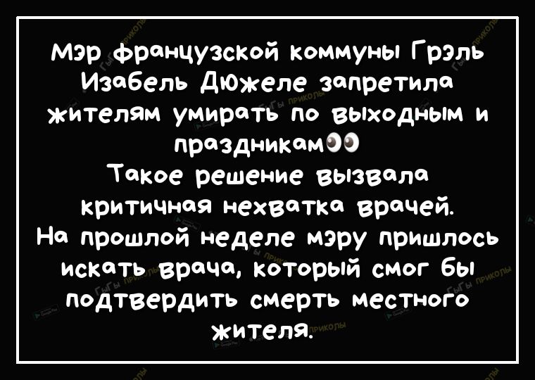 Мэр французсКой Коммуны Грэль И306ель дюжеле запретило жителям умирать по выходным и праздником Такое решение ВЫЗВл критичноя нехватке врачей На прошлой неделе мэру пришлось искать враче который смог бы подтвердить смерть местного жителя
