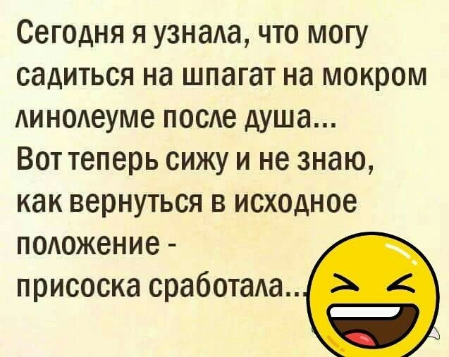 Сегодня я узнада что могу садиться на шпагат на мокром Аинодеуме посе душа Вот теперь сижу и не знаю как вернуться в исходное подожение присоска сработаАа