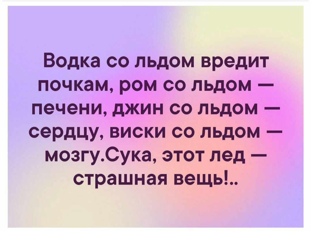 Водка со льдом вредит почкам ром со льдом печени джин со льдом сердцу виски со льдом мозгуСука этот лед страшная вещь