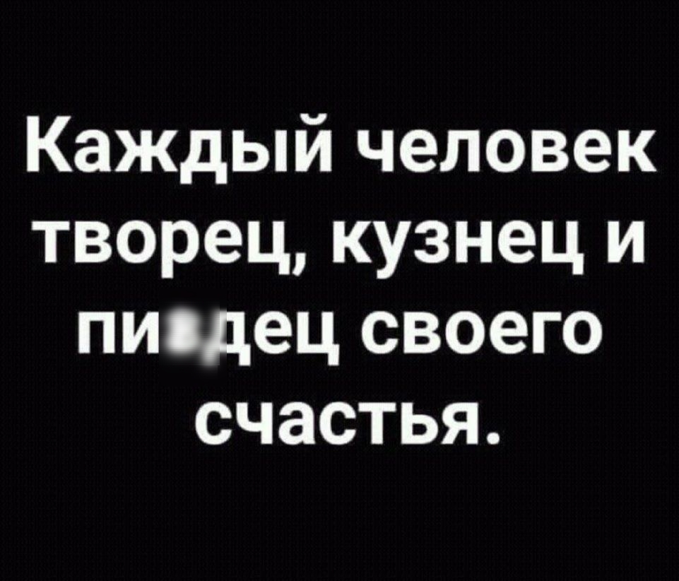Каждый человек творец кузнец и пиодец своего счастья