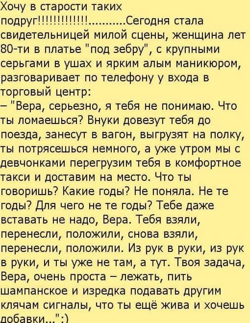 Хочу в старости таких подруг Сегодня стала свидетельницеи мипои сцены женщина лет 80 ти в платье под зебру с крупными серьгами в ушах и ярким алым маникюром разговаривает по телефону у входа в торговый центр Вера серьезно я тебя не понимаю Что ты помаешься Внуки доввут тебя до поезда занесут в вагон выгрузят на полку ты потрясешься немного а уже утром мы с девчонками перегрузим тебя в комфортное т