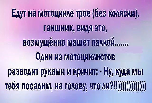 Едут на мотоцикие трое без коляски гаишник видя это возмущённо машет паикой Один из мотоциклистов разводит руками и кричит Ну куда мы тебя посадим на голову что ии
