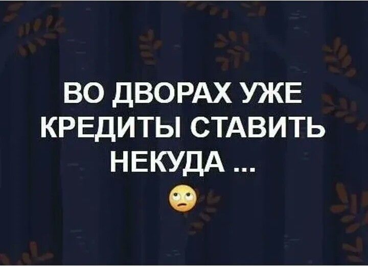 ВО ДВОРАХ УЖЕ КРЕДИТЫ СТАВИТЬ НЕКУДА