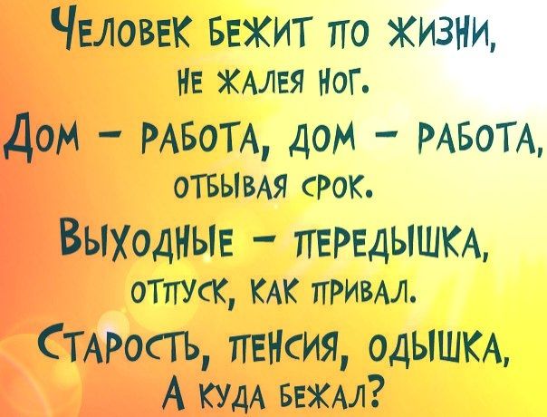ЧЕЛОВЕК БЕЖИТ по жизни НЕ ХАЛЕЯ Ног Дом РАБОТА дом РАБОТА ОТБЫВАЯ СРОК ВыходныЕ ПЕРЕДЫШКА отпуск КАК тгРивы СТАРОСТЪ ПЕНСИЯ одЫШКА А КУДА БЕЖАЛ