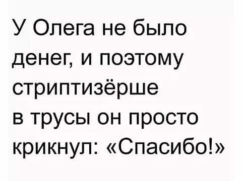 У Олега не было денег и поэтому стриптизёрше в трусы он просто крикнул Спасибо