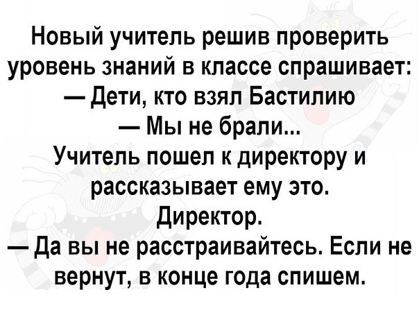 Новый учитель решив проверить уровень знаний в классе спрашивает дети кто взял Бастилию Мы не брали Учитель пошел к директору и рассказывает ему это Директор Да вы не расстраивайтесь Если не вернут в конце года спишем
