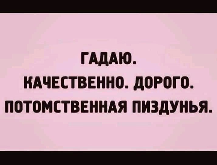 ГАдАЮ КАЧЕСТВЕННО дОРОГО ПОТОМСТВЕННАЯ ПИЗдУНЬЯ