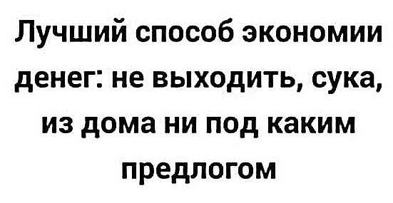 Лучший способ экономии денег не выходить сука из дома ни под каким предлогом