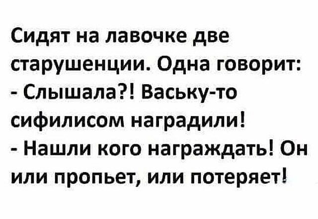 Сидят на лавочке две старушенции Одна говорит Слышала Ваську то сифилисом наградили Нашли кого награждать Он или пропьет или потеряет
