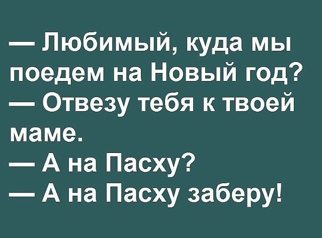 Любимый куда мы поедем на Новый год Отвезу тебя к твоей маме А на Пасху А на Пасху заберу