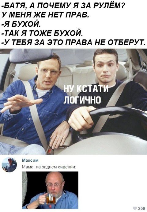 - БАТЯ, А ПОЧЕМУ Я ЗА РУЛЁМ? У МЕНЯ ЖЕ НЕТ ПРАВ.  
- Я БУХОЙ.  
- ТАК Я ТОЖЕ БУХОЙ.  
- У ТЕБЯ ЗА ЭТО ПРАВА НЕ ОТБЕРУТ.  

МАКСИМ  
МAMA, НА ЗАДНЕМ СИДЕНИИ: