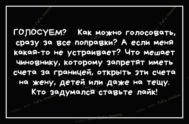 Г ОПОСУЕМ Как можно голосовать сразу за все поправки А если меня кокса то не устраивает Что мешает чиновнику которому встретят иметь счета за границей открыть эти счете на жену детей или даже не тещу Кто задумался ставьте лайк
