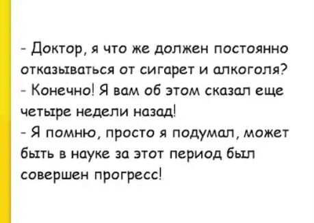 Доктор я что же должен постоянно отказываться от сигарет и алкоголя Конечно Я вам об этом сказал еще четыре недели назад Я помню просто я подумал может быть в науке за этот период был совершен прогресс