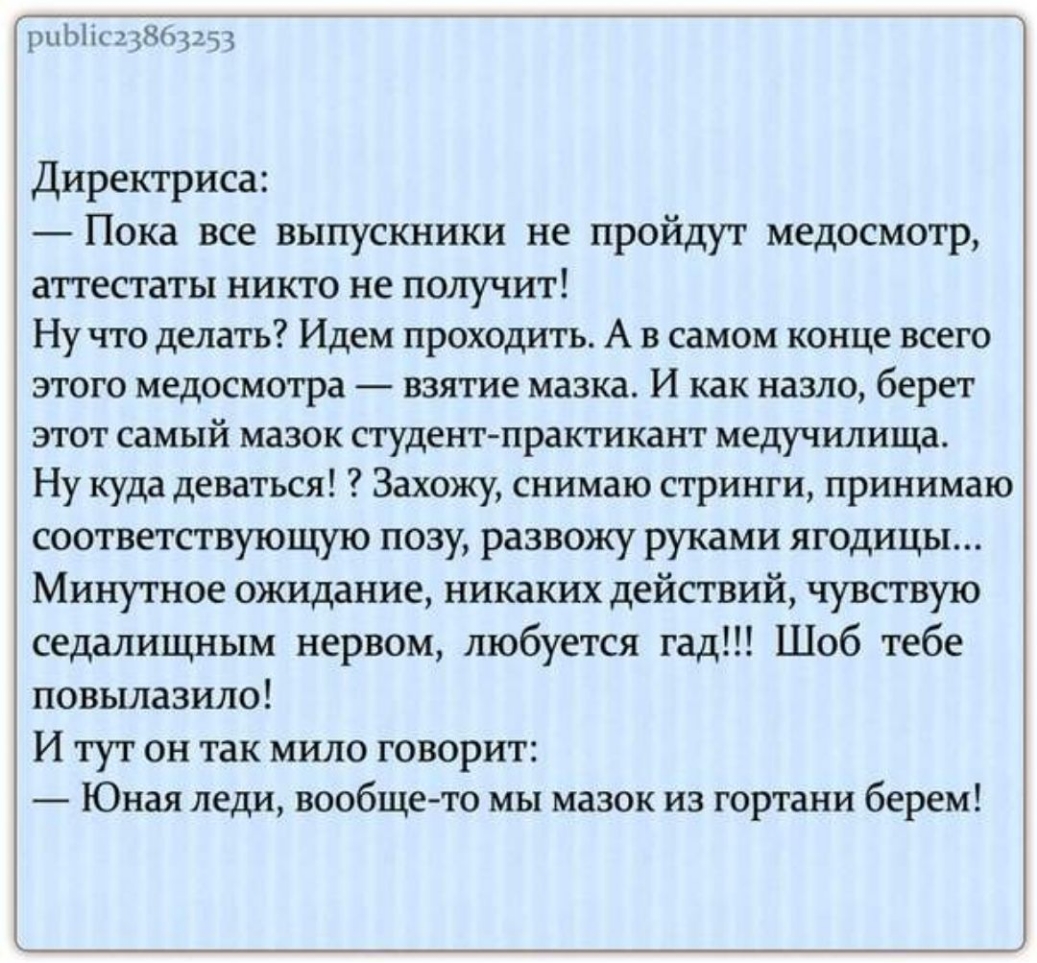 риЫкцЖцЦ Директриса Пока все выпускники не пройдут медосмотр аттестаты никто не получит Ну что делать Идем проходить А в самом конце всего этого медосмотра взятие мазка И как назло берет этот самый мазок студентпрактикант медучилища Ну куда деваться Захожу снимаю стринги принимаю соответствующую позу развожу руками ягодицы Минутное ожидание никаких действий чувствую седалищным нервом любуется гад 