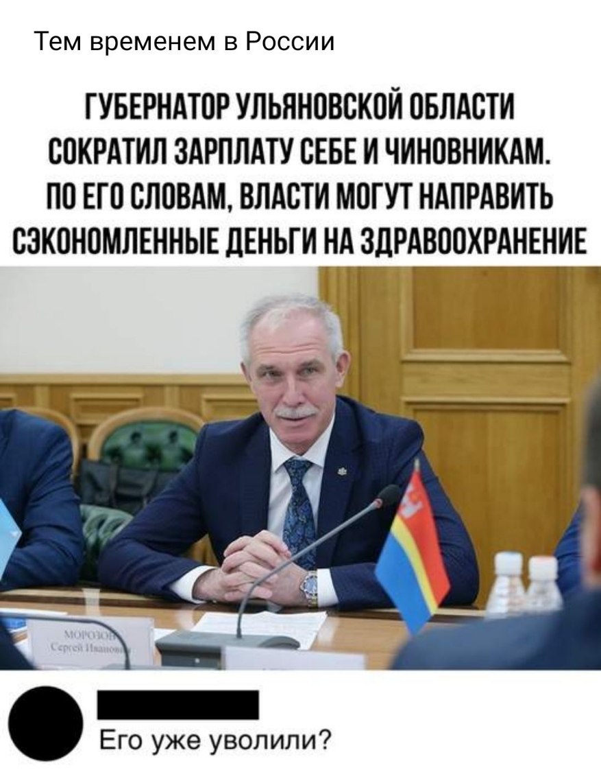 Тем временем в России ГУБЕРНАТОР УЛЬЯНОВСКОЙ ОБЛАСТИ СОКРАТИЛ ЗАРПЛАТУ СЕБЕ И ЧИНОВНИКАМ ПО ЕГО СЛОВАМ ВЛАСТИ МОГУТ НАПРАВИТЬ СЗКОНОМЛЕННЫЕ дЕНЬГИ НА ЗДРАВООХРАНЕНИЕ Его уже уволили