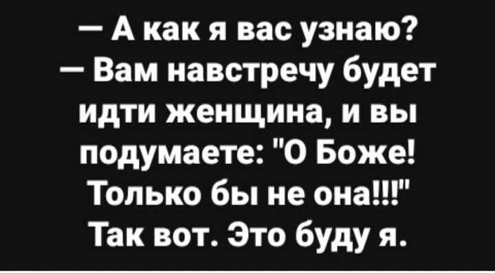 А как я вас узнаю Вам навстречу будет идти женщина и вы подумаете О Боже Только бы не она Так вот Это буду я