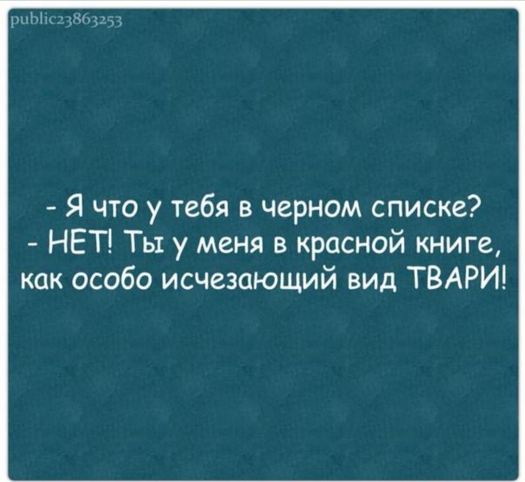 рх71ч Я что у тебя в черном списке НЕТ Ты у меня в красной книге как особо исчезающий вид ТВАРИ