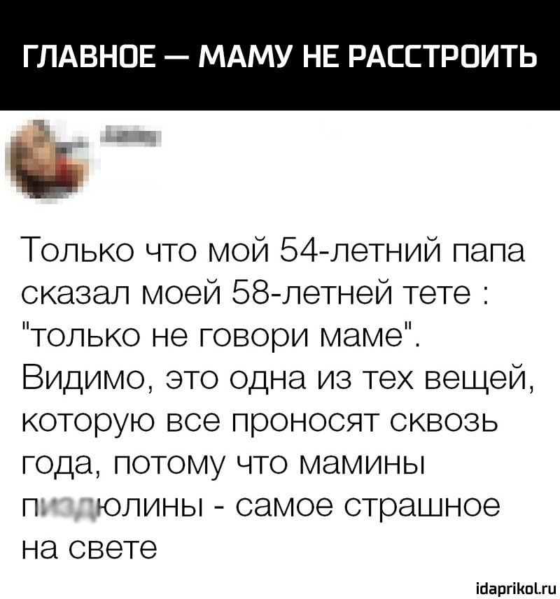 ГЛАВНОЕ МАМУ НЕ РАССТРОИТЬ 5 Только что мой 54 летний папа сказал моей 58летней тете только не говори маме Видимо это одна из тех вещей которую все проносят сквозь года потому что мамины П ЮЛИНЬ самое страшное на свете іЦаргіКпгц