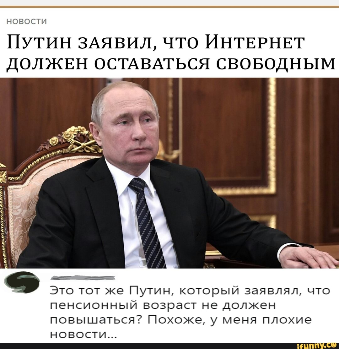 НОВОСТИ ПУТИН ЗАЯВИЛ что ИНТЕРНЕТ должвн ОСТАВАТЬСЯ СВОБОДНЫМ Это тот же Путин который заявлял что пенсионный возраст не должен ПОВЫШЭТЬСЯ ПОХОЖЭ у меня ПЛОХИЕ НОВОСТИ