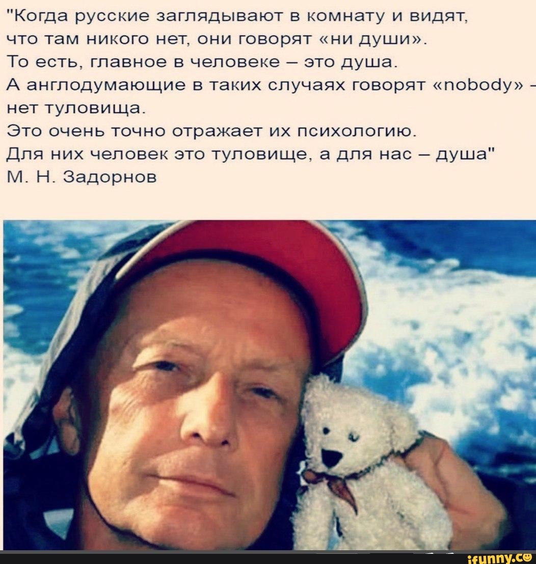 Когда русские заглядывают в комнату и видят что там никого нет они говорят ни души То есть главное в человеке это душа А ангподумающие в таких случаях говорят поЬосіу нет туловища Это очень точно отражает их психологию Для них человек это туловище а для нас душа М Н Задорнов