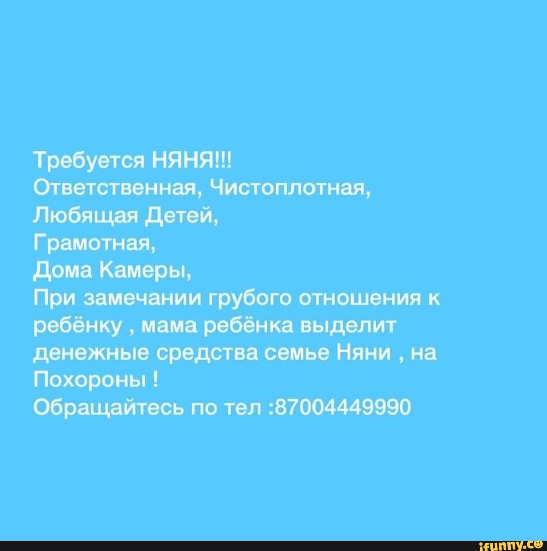 Требуется НЯНЯ Ответственная Чистоплотная Любящая детей Грамотная дома  Камеры При замечании грубого отношения к ребёнку мама ребёнка выделит  денежные средства семье Няни на Похороны Обращайтесь по тел 87004449990 -  выпуск №189352