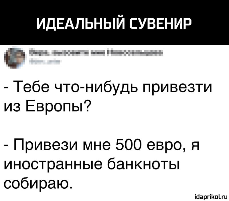 ИДЕАЛЬНЫЙ СУВЕНИР _________ Тебе чтонибудь привезти из Европы Привези мне 500 евро я иностранные банкноты собираю іпапгіиппи
