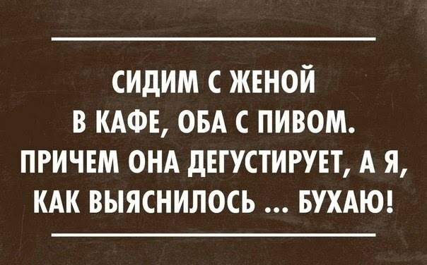 СИдИМ С ЖЕНОЙ В КАФЕ ОБА С ПИВОМ ПРИЧЕМ ОНА дЕГУСТИРУЕТ А Я КАК ВЫЯСНИЛОСЬ БУХАЮ