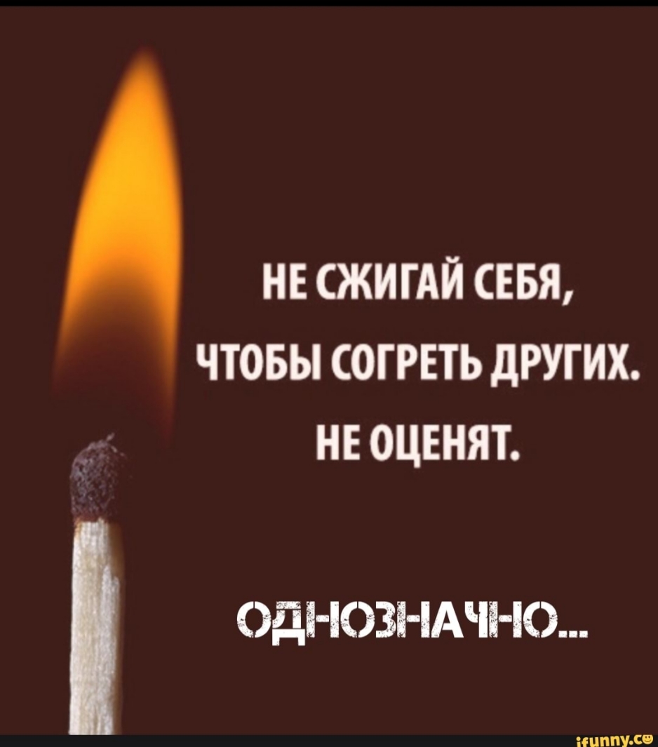 НЕ СЖИГАЙ СЕБЯ ЧТОБЫ СОГРЕТЬ дРУГИХ НЕ ОЦЕНЯТ Оді ЮЗНАЧ Ю пилит и